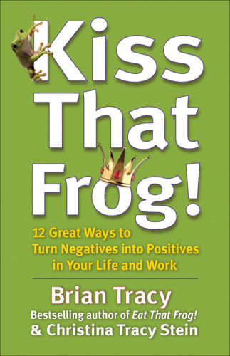 Kiss That Frog 12 Great Ways To Turn Negatives Into Positives In Your Life And Work 1st Edition Tracy