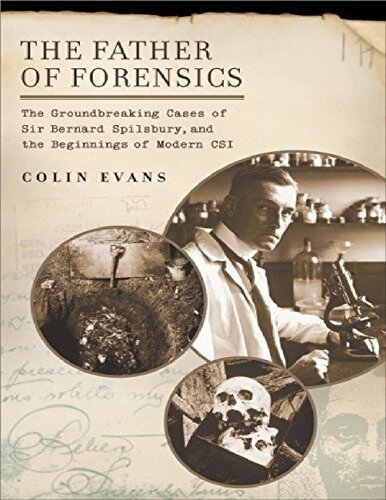 The Father Of Forensics The Groundbreaking Cases Of Sir Bernard Spilsbury And The Beginnings Of Modern Csi 1st Edition Colin Evans