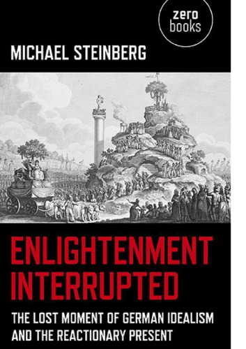 Enlightenment Interrupted The Lost Moment Of German Idealism And The Reactionary Present Steinberg