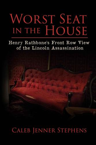 Worst Seat In The House Henry Rathbones Front Row View Of The Lincoln Assassination Stephens