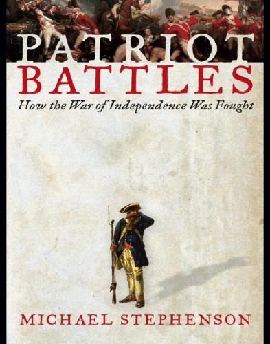Patriot Battles How The Revolutionary War Was Fought Michael Stephenson