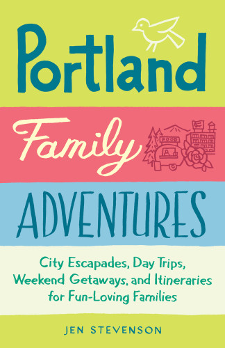 Portland Family Adventures City Escapades Day Trips Weekend Getaways And Itineraries For Funloving Families Jen Stevenson
