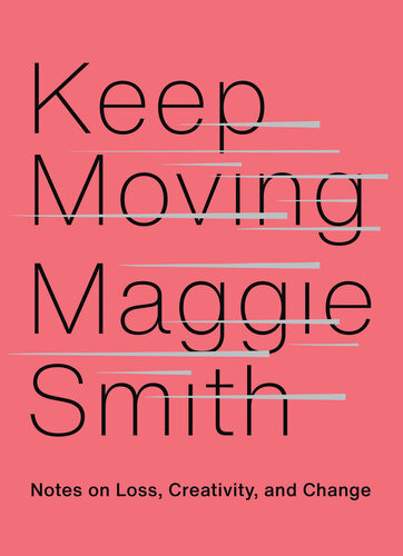 Keep Moving Notes On Loss Creativity And Change Maggie Smith