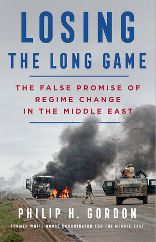 Losing The Long Game The False Promise Of Regime Change In The Middle East Philip H Gordon