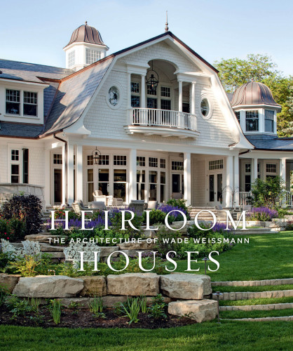 Heirloom Houses The Architecture Of Wade Weissmann Steven Stolman
