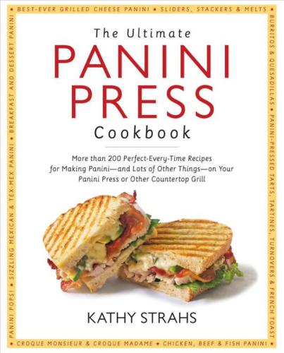 The Ultimate Panini Press Cookbook More Than 200 Perfecteverytime Recipes For Making Panini And Lots Of Other Things On Your Panini Press Or Other Countertop Grill Kathy Strahs