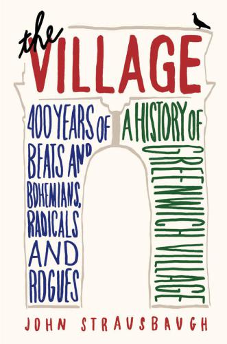 The Village 400 Years Of Beats And Bohemians Radicals And Rogues A History Of Greenwich Village First Ecco Paperback Edition Strausbaugh