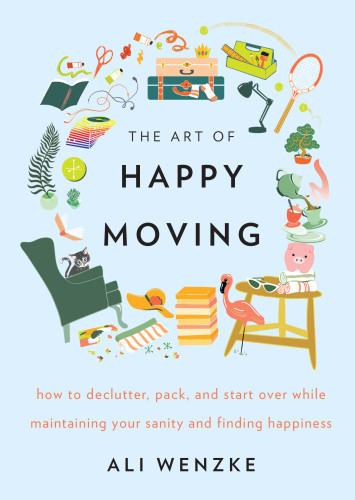 The Art Of Happy Moving How To Declutter Pack And Start Over While Maintaining Your Sanity And Finding Happiness First Edition Ali Wenzke