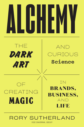 Alchemy The Dark Art And Curious Science Of Creating Magic In Brands Business And Life Sutherland