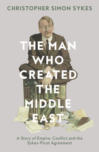 The Man Who Created The Middle East A Story Of Empire Conflict And The Sykespicot Agreement Christopher Simon Sykes