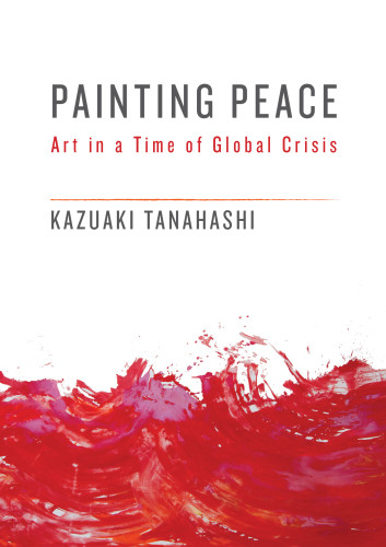 Painting Peace Art In A Time Of Global Crisis First Edition Tanahashi