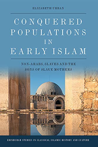Conquered Populations In Early Islam Nonarabs Slaves And The Sons Of Slave Mothers Edinburgh Studies In Classical Islamic History And Culture 1st Edition Urban