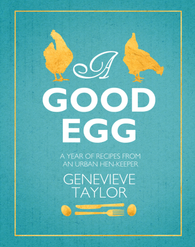 A Good Egg A Year Of Recipes From An Urban Henkeeper Genevieve Taylor