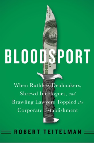 Bloodsport When Ruthless Dealmakers Shrewd Ideologues And Brawling Lawyers Toppled The Corporate Establishment Teitelman