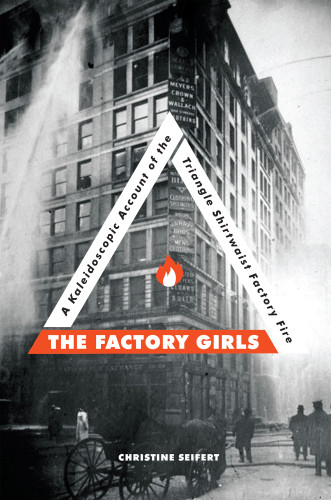 The Factory Girls A Kaleidoscopic Account Of The Triangle Shirtwaist Factory Fire Christine Seifert