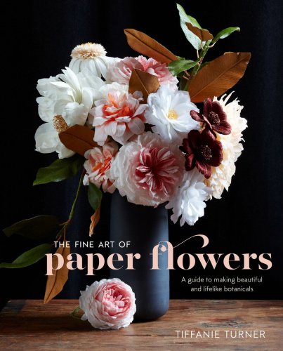 The Fine Art Of Paper Flowers A Guide To Making Beautiful And Lifelike Botanicals First Edition Tiffanie Turner