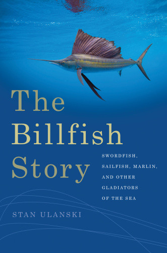 The Billfish Story Swordfish Sailfish Marlin And Other Gladiators Of The Sea Ulanski