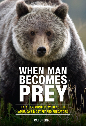 When Man Becomes Prey Fatal Encounters With North Americas Most Feared Predators Urbigkit
