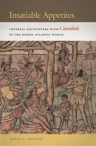 Insatiable Appetites Imperial Encounters With Cannibals In The North Atlantic World First Published In Paperback Watson