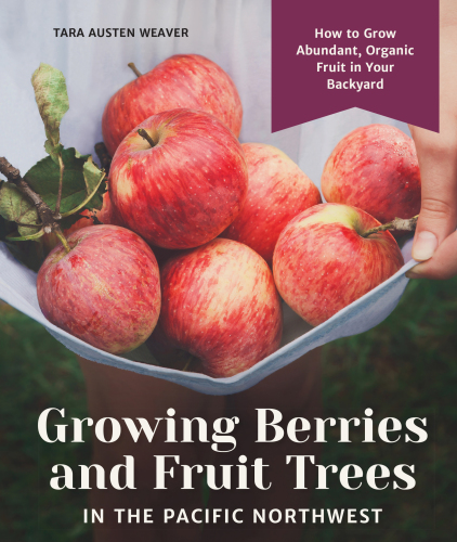 Growing Berries And Fruit Trees In The Pacific Northwest How To Grow Abundant Organic Fruit In Your Backyard Tara Austen Weaver
