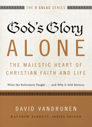 Gods Glory Alonethe Majestic Heart Of Christian Faith And Life What The Reformers Taught And Why It Still Matters Vandrunen