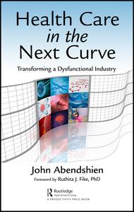 Health Care In The Next Curve Transforming A Dysfunctional Industry 1st Edition John Abendshien Author