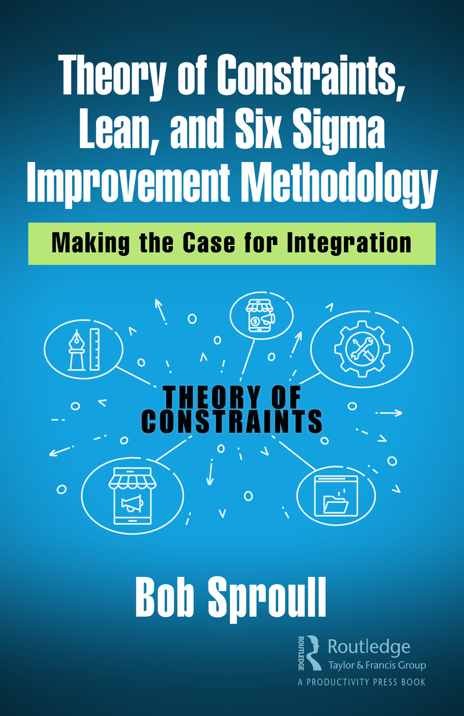 Theory Of Constraints Lean And Six Sigma Improvement Methodology Making The Case For Integration 1st Edition Bob Sproull Author
