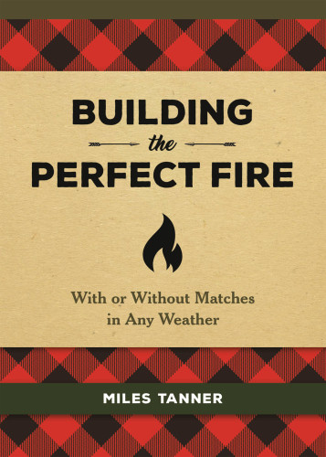 Building The Perfect Fire With Or Without Matches In Any Weather First Edition Miles Tanner