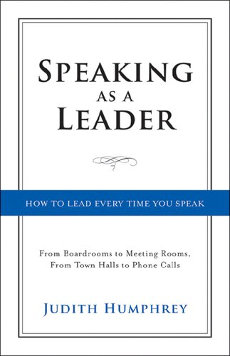 Speaking As A Leader How To Lead Every Time You Speakfrom Board Rooms To Meeting Rooms From Town Halls To Phone Calls Judith Humphrey