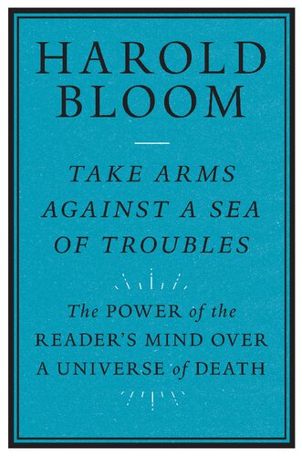 Take Arms Against A Sea Of Troubles The Power Of The Readers Mind Over A Universe Of Death Harold Bloom