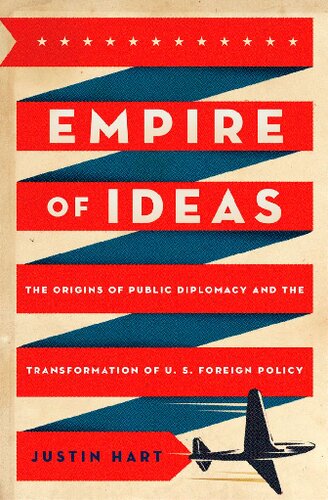 Empire Of Ideas The Origins Of Public Diplomacy And The Transformation Of U S Foreign Policy Justin Hart