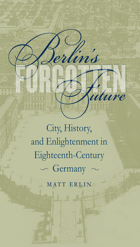 Berlins Forgotten Future City History And Enlightenment In Eighteenthcentury Germany Matt Erlin