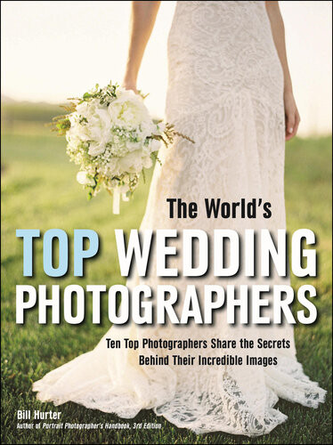 The Worlds Top Wedding Photographers Ten Top Photographers Share The Secrets Behind Their Incredible Images Illustrated Bill Hurter