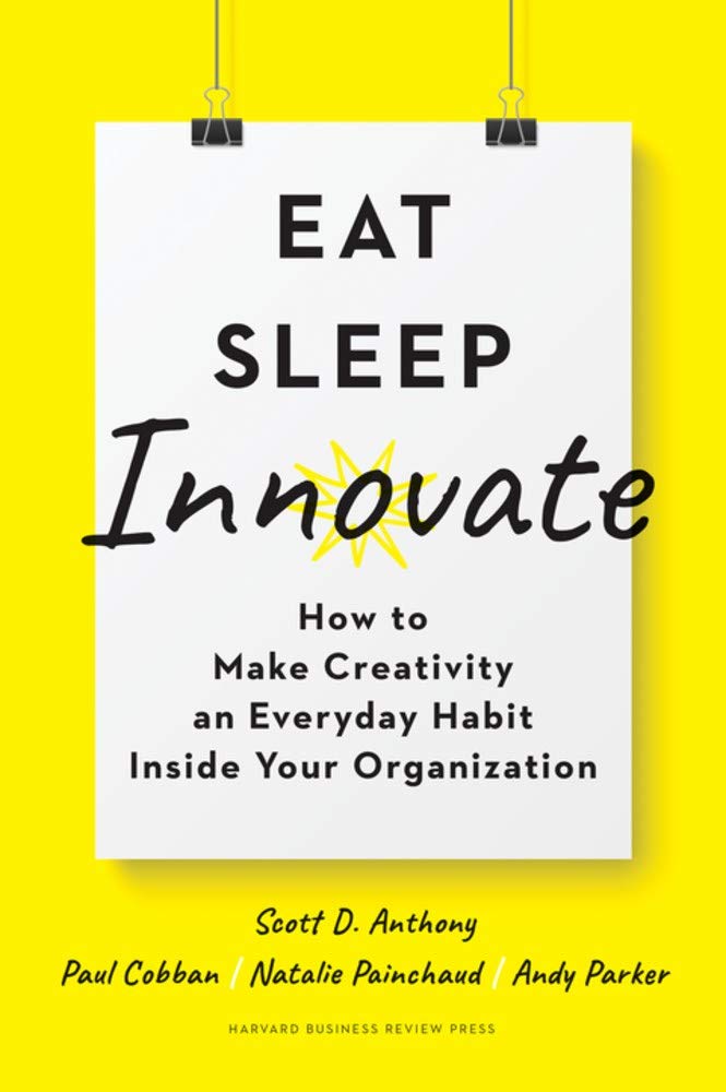 Eat Sleep Innovate How To Make Creativity An Everyday Habit Inside Your Organization Scott D Anthony