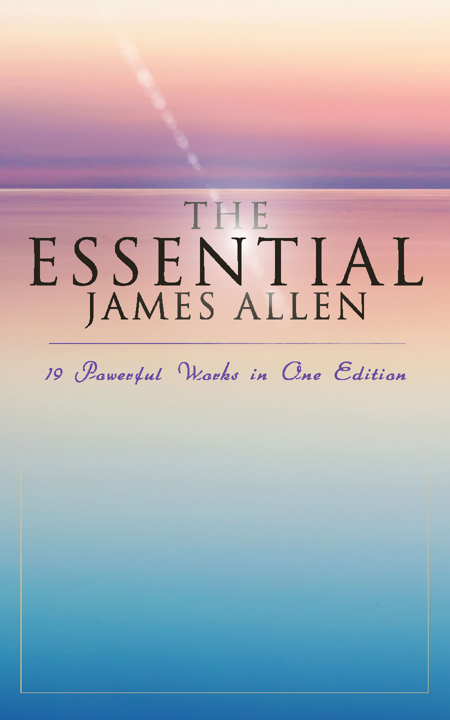 The Essential James Allen 19 Powerful Works In One Edition Eight Pillars Of Prosperity As A Man Thinketh From Passion To Peace The Heavenly Life The Mastery Of Destiny James Allen