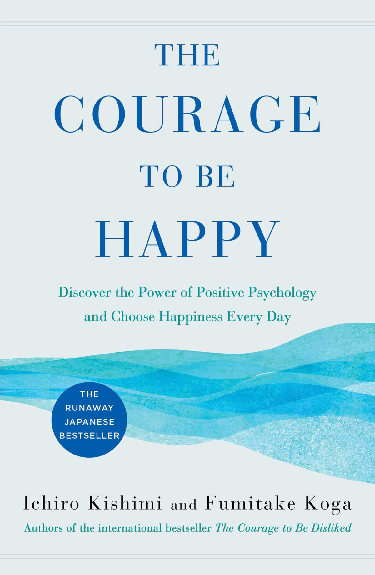 The Courage To Be Happy Discover The Power Of Positive Psychology And Choose Happiness Every Day Ichiro Kishimi Fumitake Kog