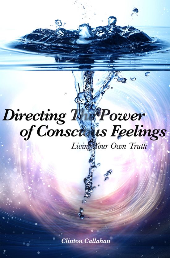 Directing The Power Of Conscious Feelings Living Your Own Truth Clinton Callahan
