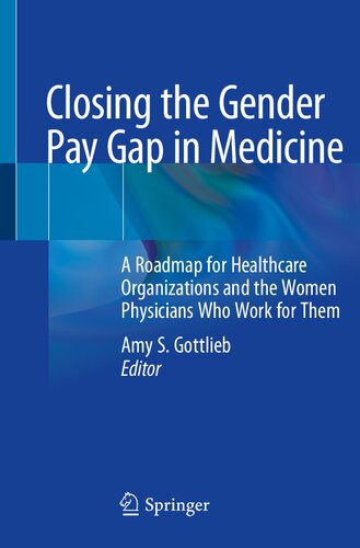 Closing The Gender Pay Gap In Medicine A Roadmap For Healthcare Organizations And The Women Physicians Who Work For Them 1st Edition Amy S Gottlieb Md Facp