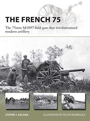 The French 75 The 75mm M1897 Field Gun That Revolutionized Modern Artillery Steven J Zaloga