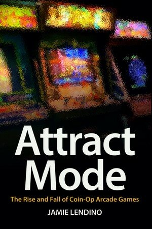 Attract Mode The Rise And Fall Of Coinop Arcade Games Jamie Lendino