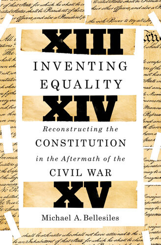 Inventing Equality Reconstructing The Constitution In The Aftermath Of The Civil War Michael Bellesiles