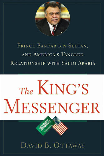 The Kings Messenger Prince Bandar Bin Sultan And Americas Tangled Relationship With Saudi Arabia David B Ottaway