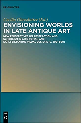 Envisioning Worlds In Late Antique Art New Perspectives On Abstraction And Symbolism In Lateroman And Earlybyzantine Visual Culture C 300600 Illustrated Anna Cecilia Olovsdotter