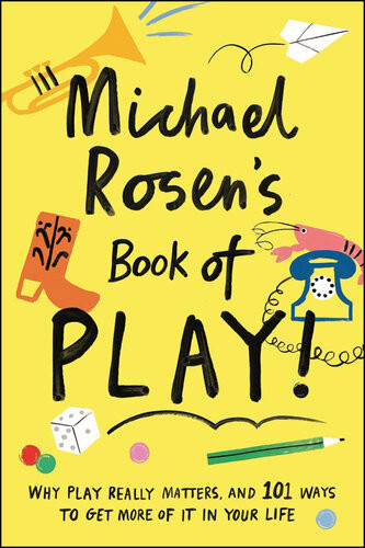 Michael Rosens Book Of Play Why Play Really Matters And 101 Ways To Get More Of It In Your Life Michael Rosen