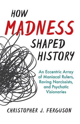 How Madness Shaped History An Eccentric Array Of Maniacal Rulers Raving Narcissists And Psychotic Visionaries Christopher J Ferguson