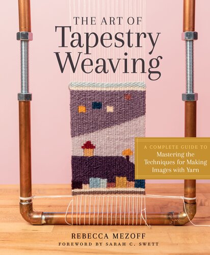 The Art Of Tapestry Weaving A Complete Guide To Mastering The Techniques For Making Images With Yarn Rebecca Mezoff