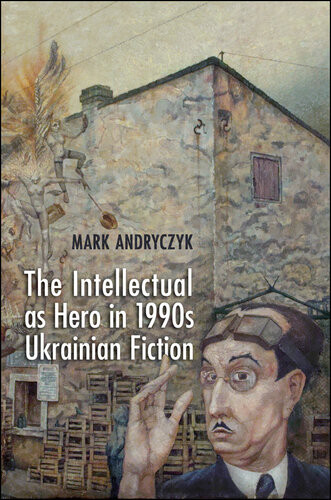 The Intellectual As Hero In 1990s Ukrainian Fiction Mark Andryczyk