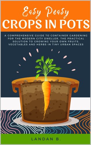 Easy Peasy Crops In Pots A Comprehensive Guide To Container Gardening For The Modern City Dweller The Practical Solution To Growing Your Own Fruits Vegetables And Herbs In Tiny Urban Spaces Landan B