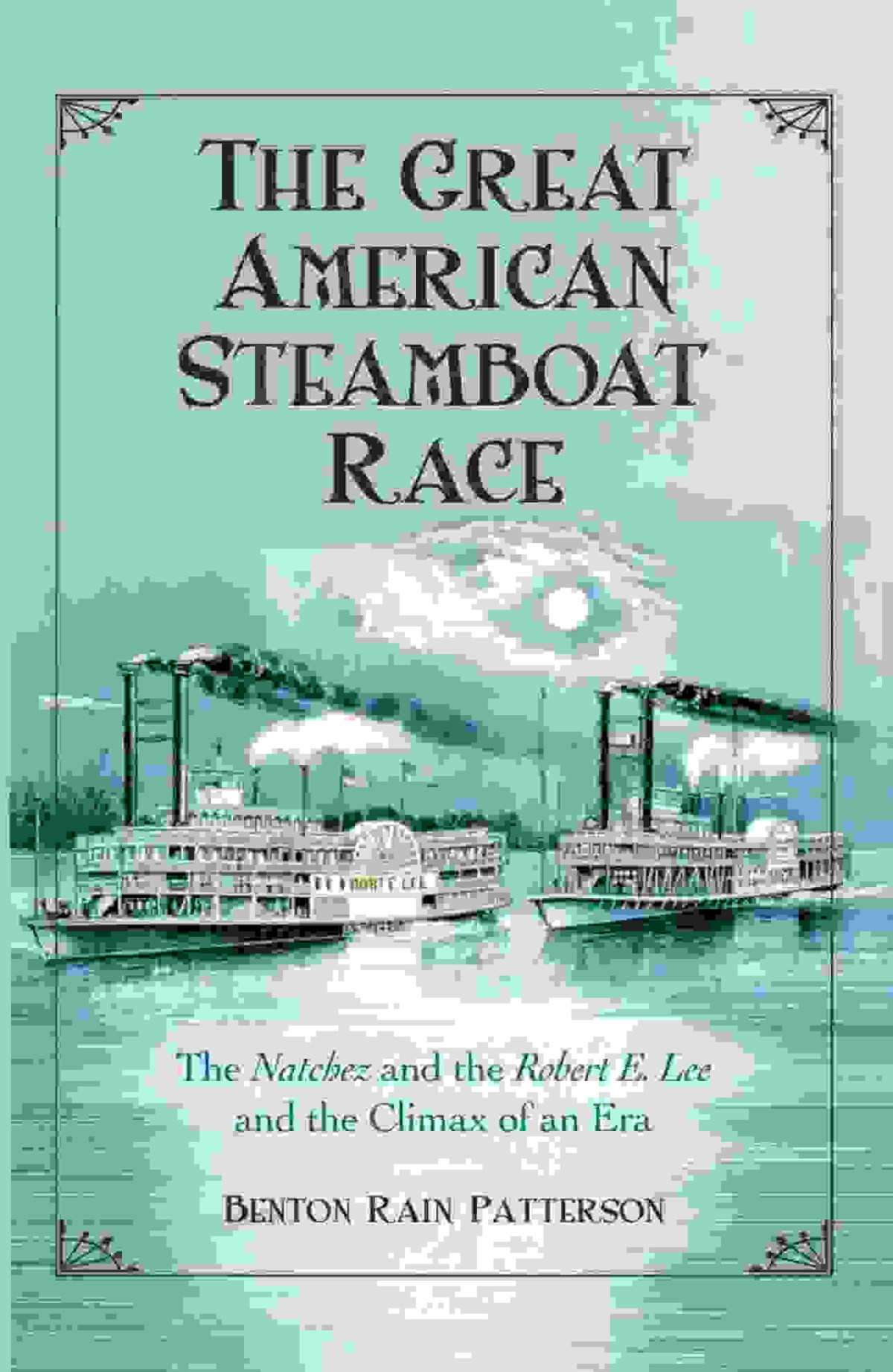 The Great American Steamboat Race The Natchez And The Robert E Lee And The Climax Of An Era Benton Rain Patterson