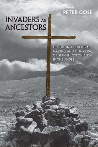 Invaders As Ancestors On The Intercultural Making And Unmaking Of Spanish Colonialism In The Andes Peter Gose